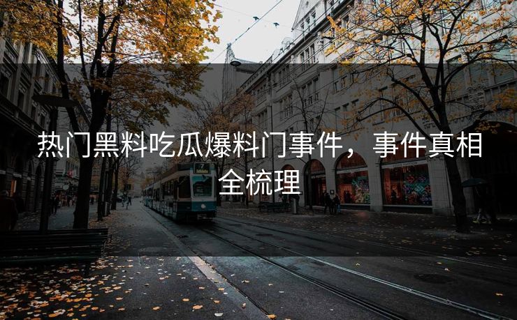 热门黑料吃瓜爆料门事件,事件真相全梳理 热门黑料吃瓜爆料门事件,事件真相全梳理