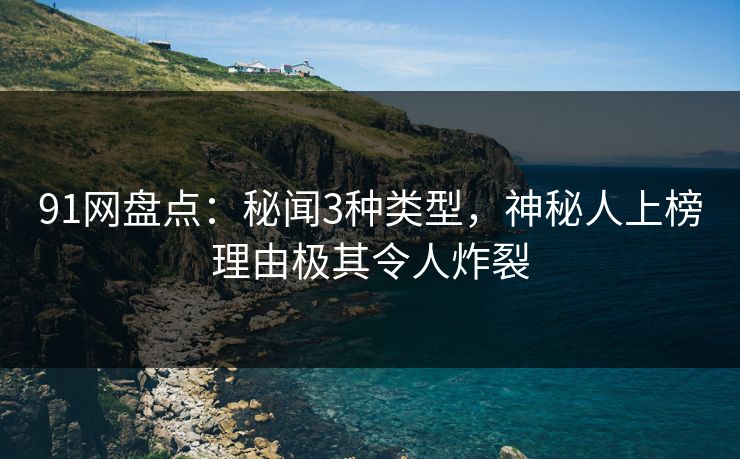 91网盘点：秘闻3种类型，神秘人上榜理由极其令人炸裂