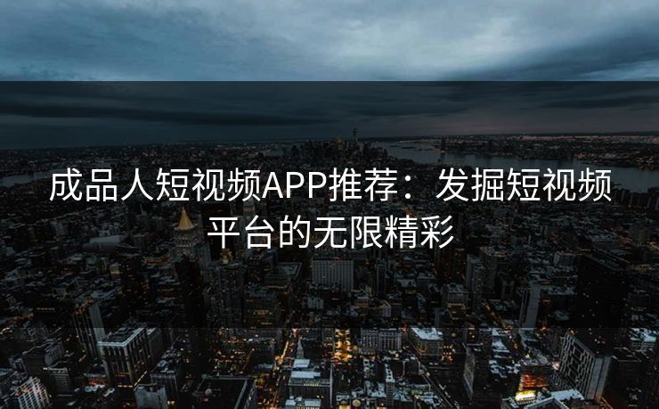 成品人短视频APP推荐：发掘短视频平台的无限精彩