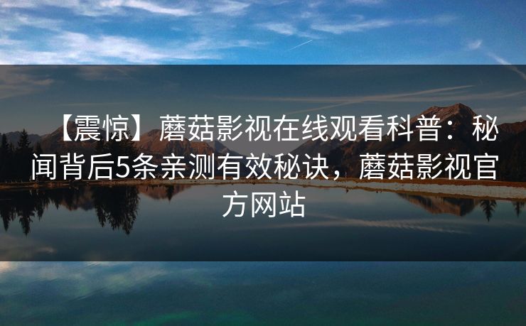 【震惊】蘑菇影视在线观看科普：秘闻背后5条亲测有效秘诀，蘑菇影视官方网站