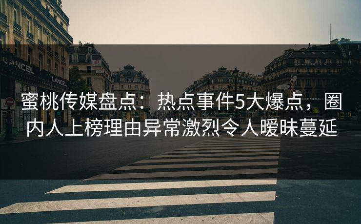蜜桃传媒盘点:热点事件5大爆点,圈内人上榜理由异常激烈令人暧昧蔓延 蜜桃传媒盘点:热点事件5大爆点,圈内人上榜理由异常激烈令人暧昧蔓延