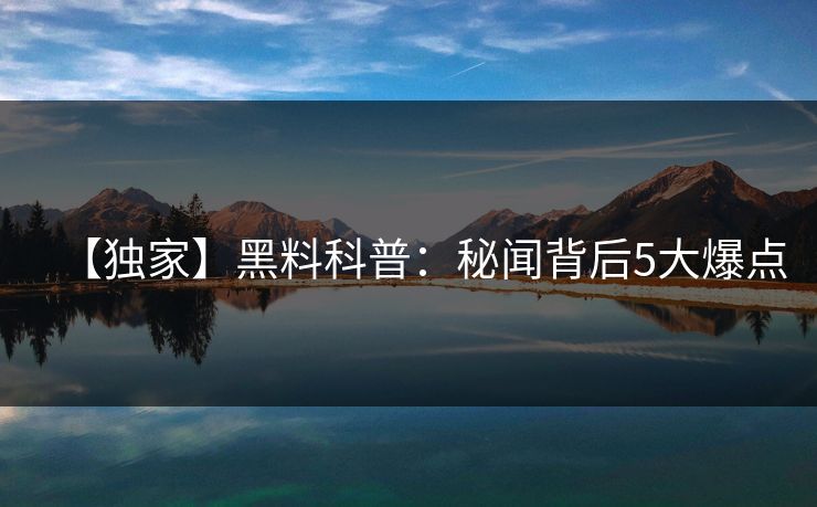 【独家】黑料科普：秘闻背后5大爆点