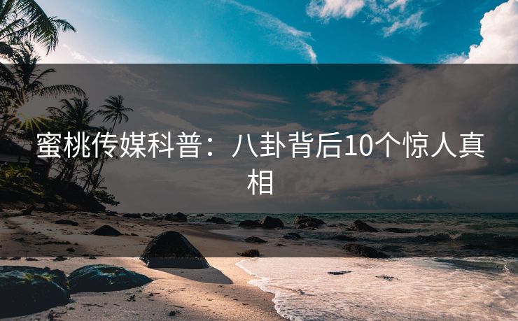 蜜桃传媒科普：八卦背后10个惊人真相