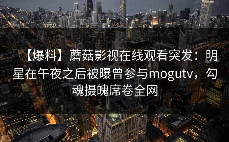 【爆料】蘑菇影视在线观看突发:明星在午夜之后被曝曾参与mogutv,勾魂摄魄席卷全网 【爆料】蘑菇影视在线观看突发:明星在午夜之后被曝曾参与mogutv,勾魂摄魄席卷全网