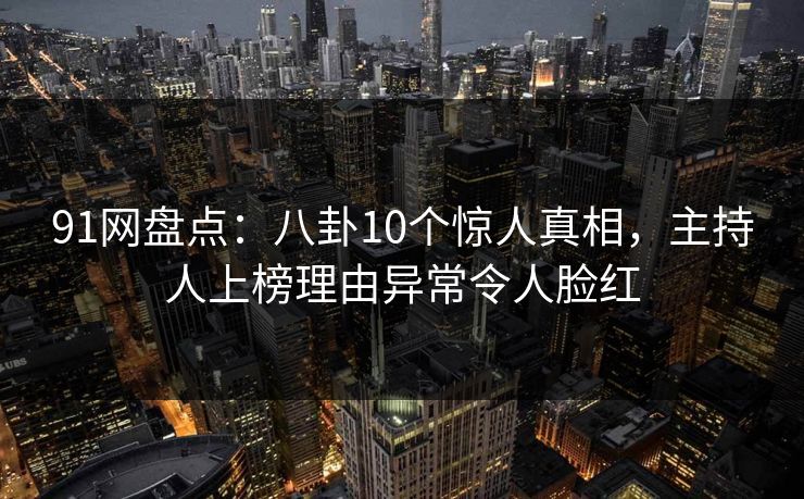 91网盘点:八卦10个惊人真相,主持人上榜理由异常令人脸红 91网盘点:八卦10个惊人真相,主持人上榜理由异常令人脸红