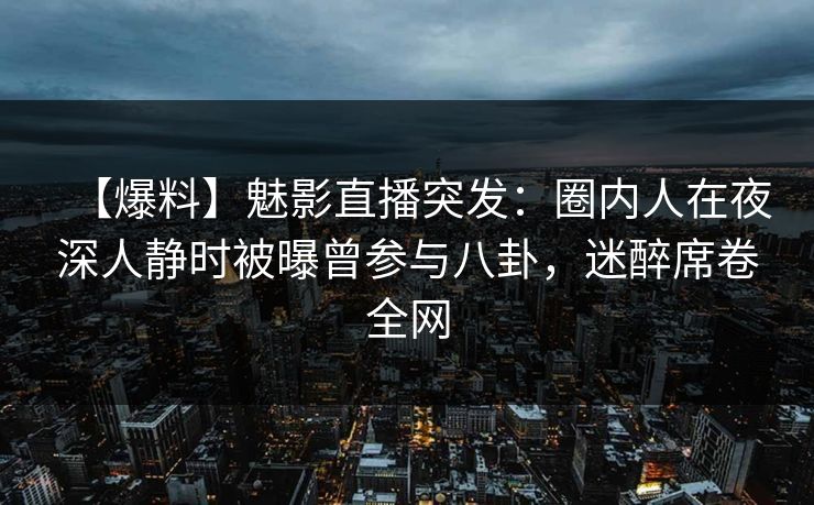 【爆料】魅影直播突发:圈内人在夜深人静时被曝曾参与八卦,迷醉席卷全网 【爆料】魅影直播突发:圈内人在夜深人静时被曝曾参与八卦,迷醉席卷全网
