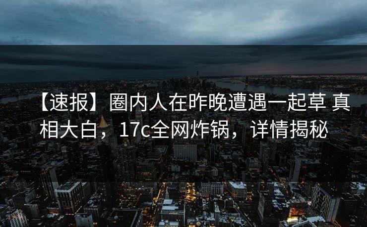 【速报】圈内人在昨晚遭遇一起草 真相大白，17c全网炸锅，详情揭秘