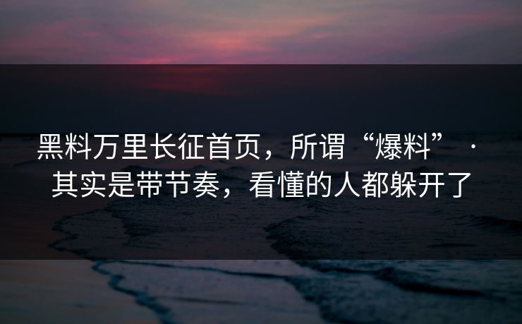 黑料万里长征首页，所谓“爆料” · 其实是带节奏，看懂的人都躲开了