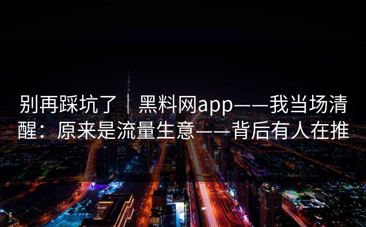 别再踩坑了|黑料网app——我当场清醒:原来是流量生意——背后有人在推 别再踩坑了|黑料网app——我当场清醒:原来是流量生意——背后有人在推