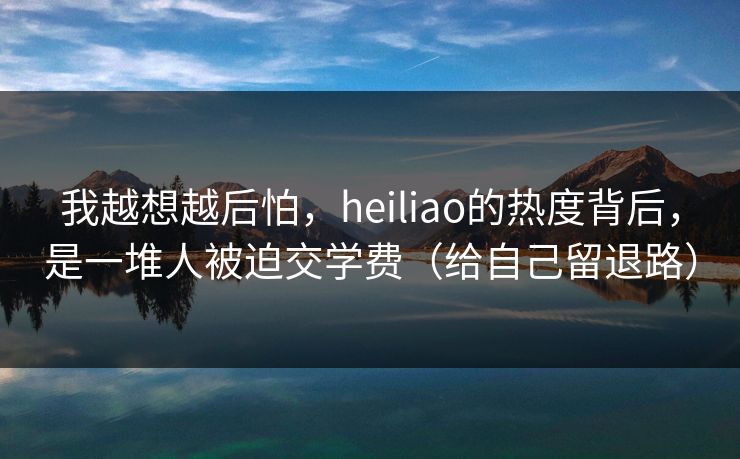 我越想越后怕,heiliao的热度背后,是一堆人被迫交学费(给自己留退路) 我越想越后怕,heiliao的热度背后,是一堆人被迫交学费(给自己留退路)