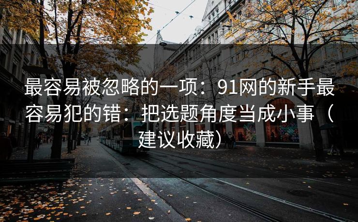 最容易被忽略的一项：91网的新手最容易犯的错：把选题角度当成小事（建议收藏）