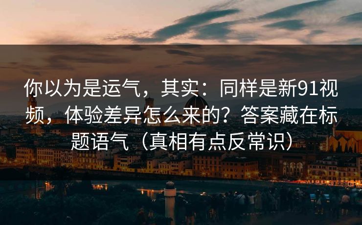 你以为是运气，其实：同样是新91视频，体验差异怎么来的？答案藏在标题语气（真相有点反常识）