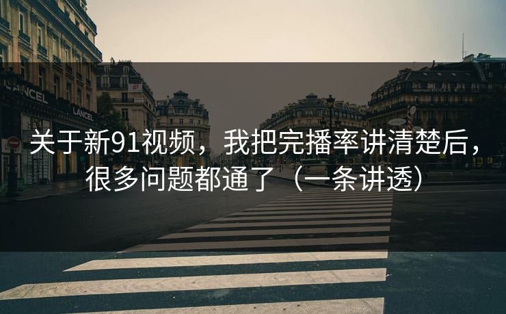 关于新91视频,我把完播率讲清楚后,很多问题都通了(一条讲透) 关于新91视频,我把完播率讲清楚后,很多问题都通了(一条讲透)
