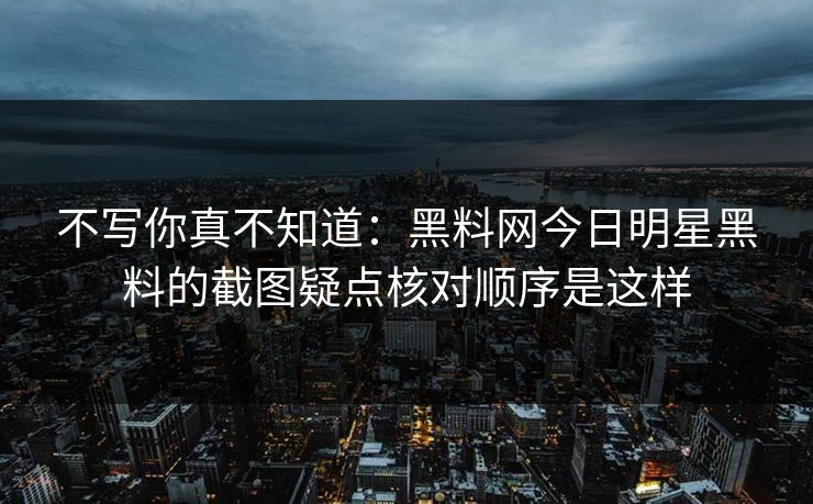 不写你真不知道：黑料网今日明星黑料的截图疑点核对顺序是这样