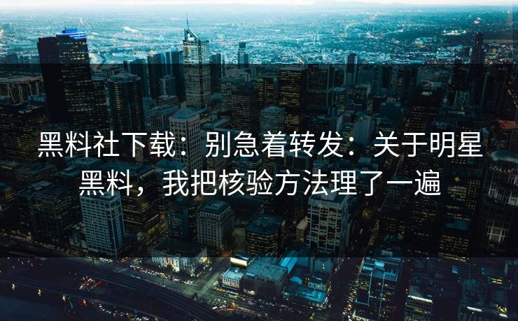 黑料社下载：别急着转发：关于明星黑料，我把核验方法理了一遍
