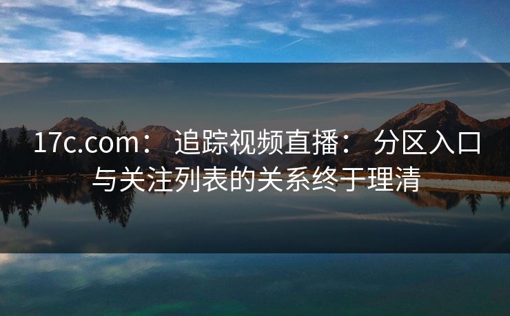 17c.com: 追踪视频直播: 分区入口与关注列表的关系终于理清 17c.com: 追踪视频直播: 分区入口与关注列表的关系终于理清
