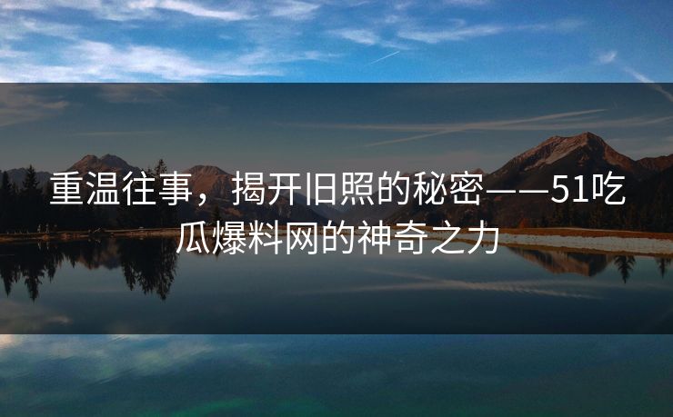 重温往事，揭开旧照的秘密——51吃瓜爆料网的神奇之力