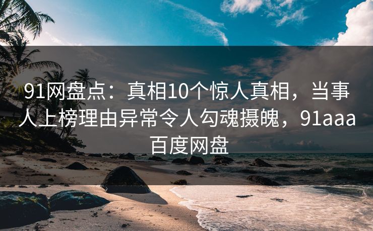 91网盘点:真相10个惊人真相,当事人上榜理由异常令人勾魂摄魄,91aaa 百度网盘 91网盘点:真相10个惊人真相,当事人上榜理由异常令人勾魂摄魄,91aaa 百度网盘