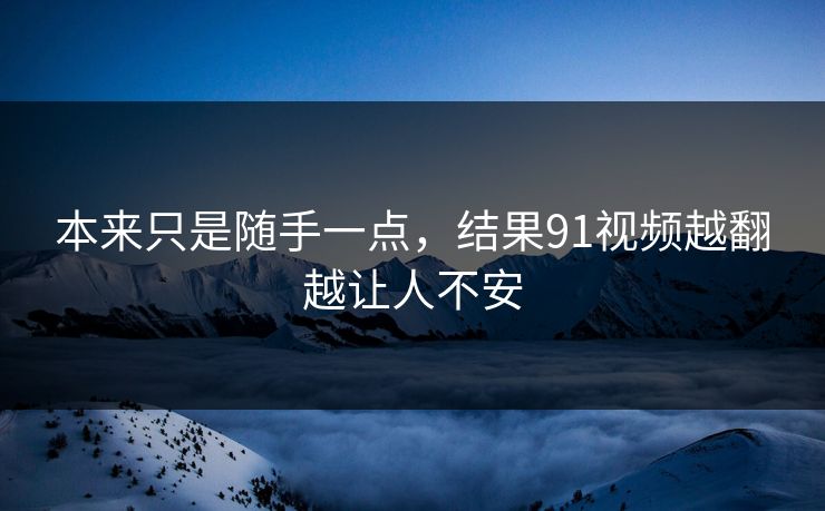 本来只是随手一点，结果91视频越翻越让人不安